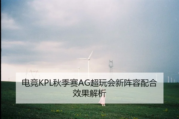 电竞KPL秋季赛AG超玩会新阵容配合效果解析